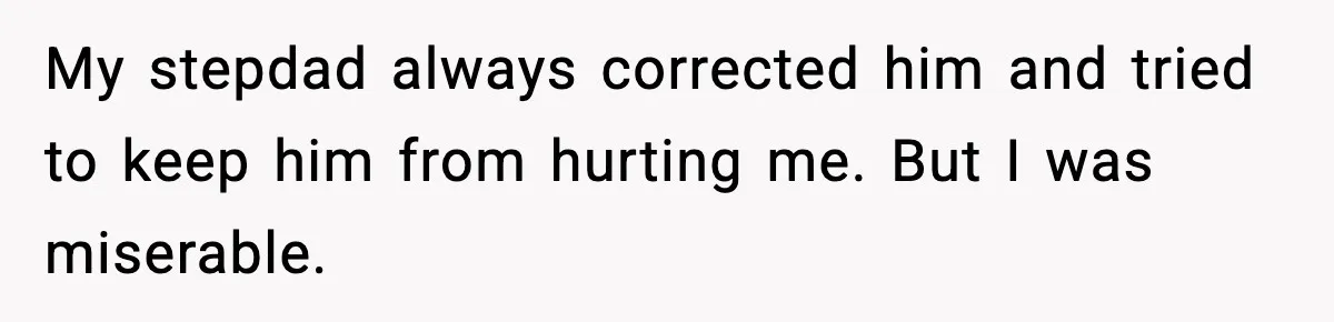 My stepdad always corrected him and tried to keep him from hurting me. But I was miserable.