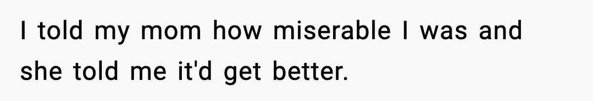 I told my mom how miserable I was and she told me it'd get better.