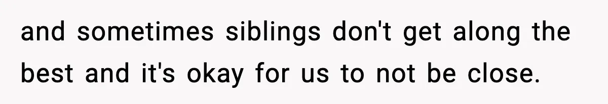 and sometimes siblings don't get along the best and it's okay for us to not be close.