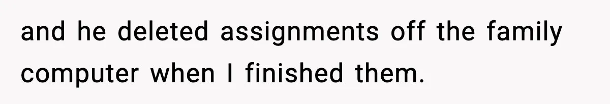 and he deleted assignments off the family computer when I finished them.