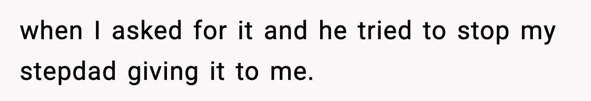 when I asked for it and he tried to stop my stepdad giving it to me.