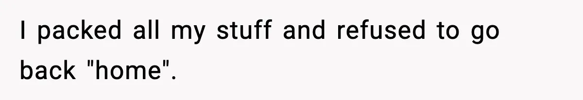 I packed all my stuff and refused to go back "home".