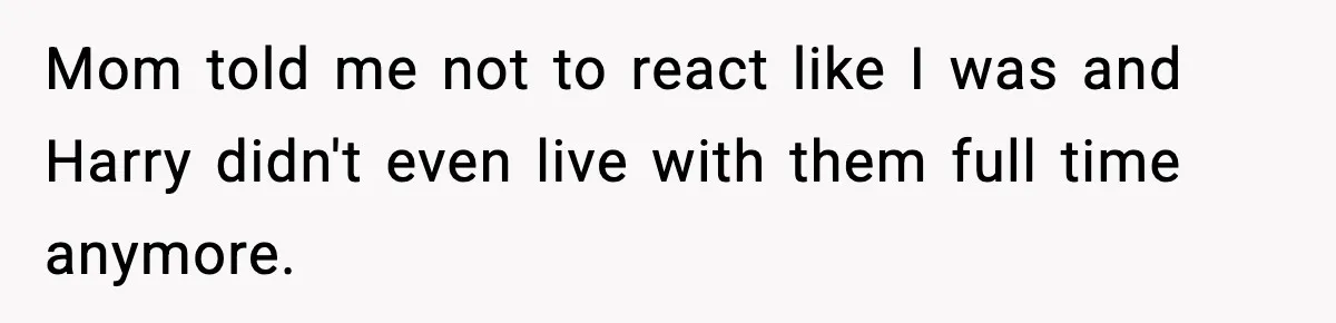 Mom told me not to react like I was and Harry didn't even live with them full time anymore.