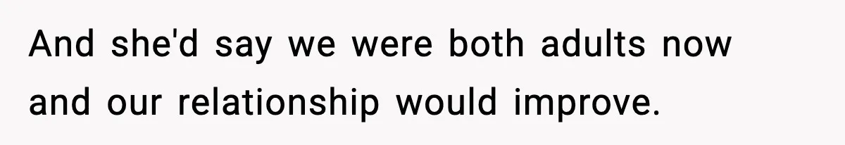 And she'd say we were both adults now and our relationship would improve.