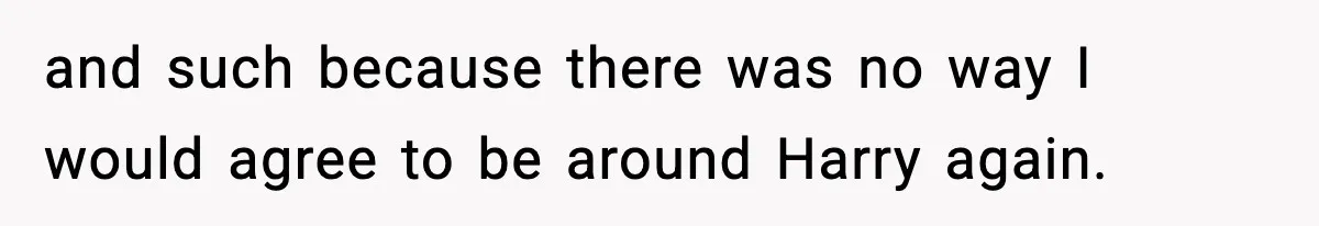 and such because there was no way I would agree to be around Harry again.