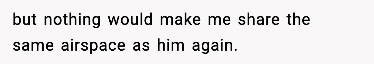 but nothing would make me share the same airspace as him again.