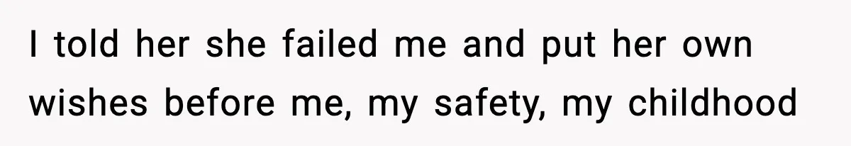 I told her she failed me and put her own wishes before me, my safety, my childhood