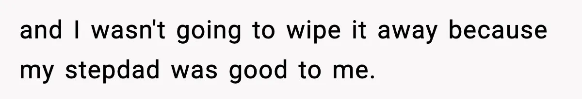 and I wasn't going to wipe it away because my stepdad was good to me.