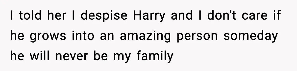 I told her I despise Harry and I don't care if he grows into an amazing person someday he will never be my family