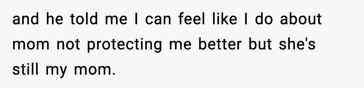 and he told me I can feel like I do about mom not protecting me better but she's still my mom.