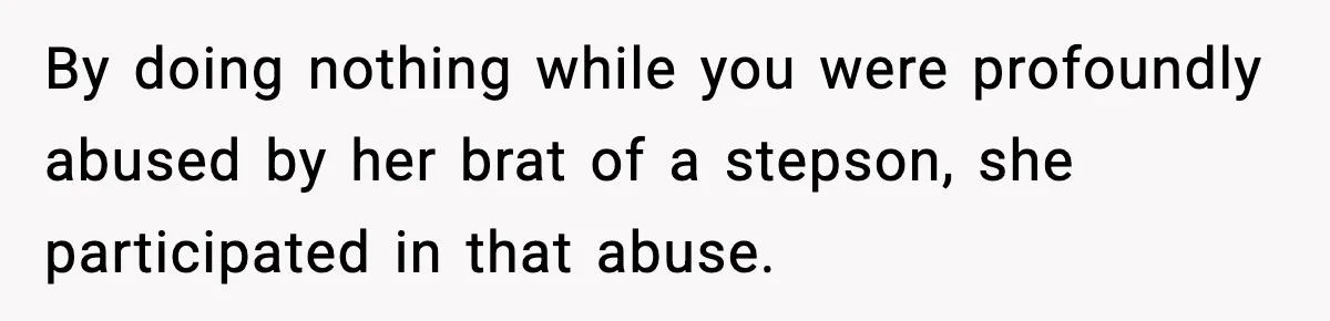 By doing nothing while you were profoundly abused by her brat of a stepson, she participated in that abuse.
