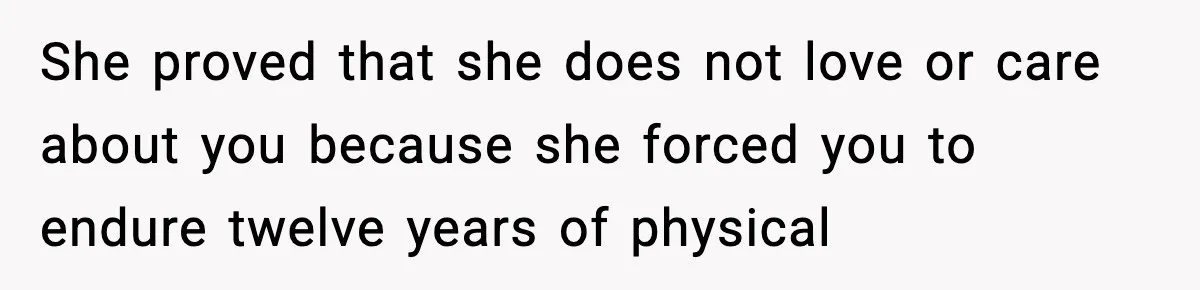 She proved that she does not love or care about you because she forced you to endure twelve years of physical