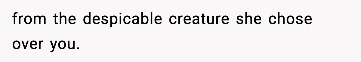 from the despicable creature she chose over you.