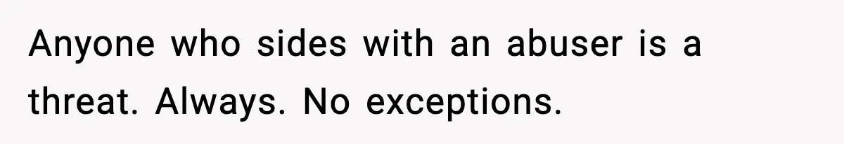 Anyone who sides with an abuser is a threat. Always. No exceptions.