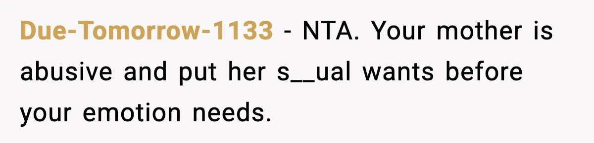 Due-Tomorrow-1133 − NTA. Your mother is abusive and put her s__ual wants before your emotion needs.