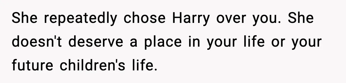 She repeatedly chose Harry over you. She doesn't deserve a place in your life or your future children's life.