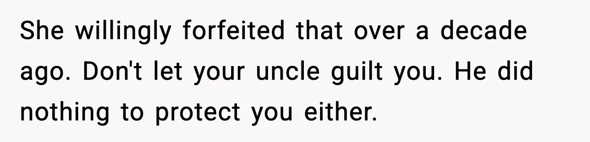 She willingly forfeited that over a decade ago. Don't let your uncle guilt you. He did nothing to protect you either.