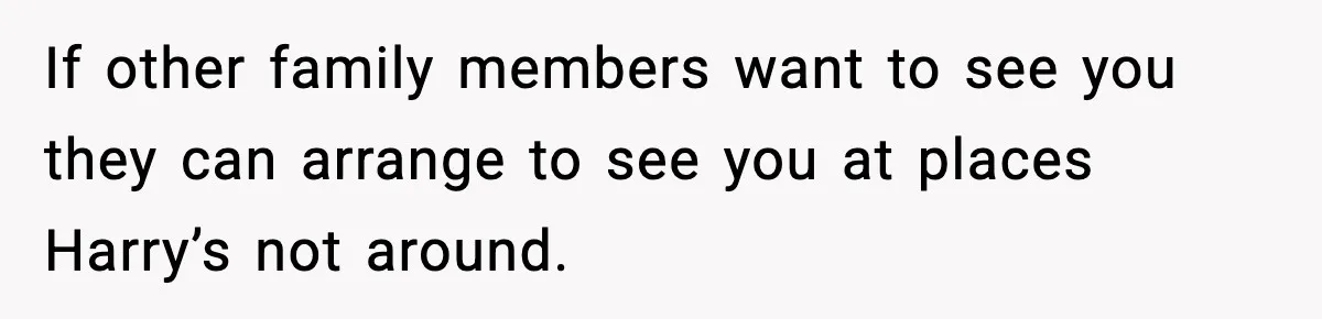 If other family members want to see you they can arrange to see you at places Harry’s not around.