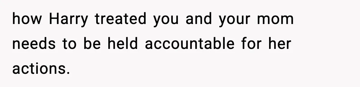 how Harry treated you and your mom needs to be held accountable for her actions.