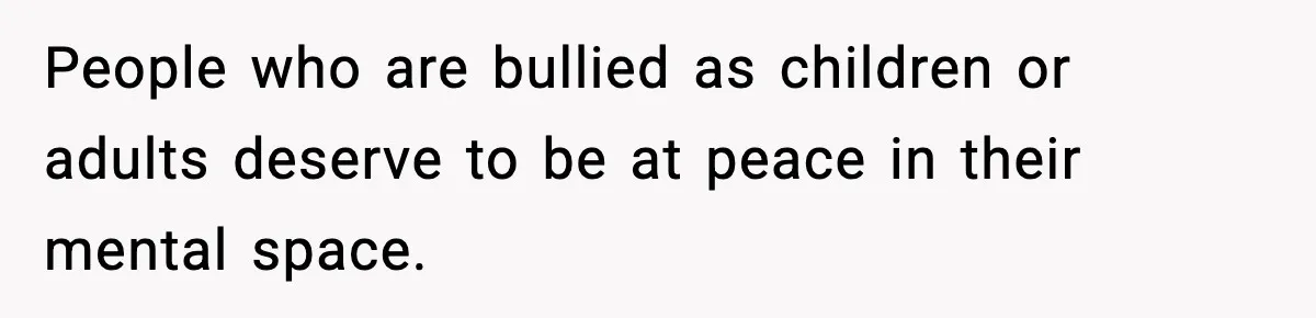 People who are bullied as children or adults deserve to be at peace in their mental space.