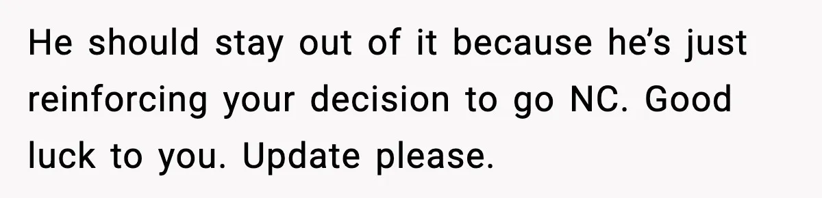 He should stay out of it because he’s just reinforcing your decision to go NC. Good luck to you. Update please.
