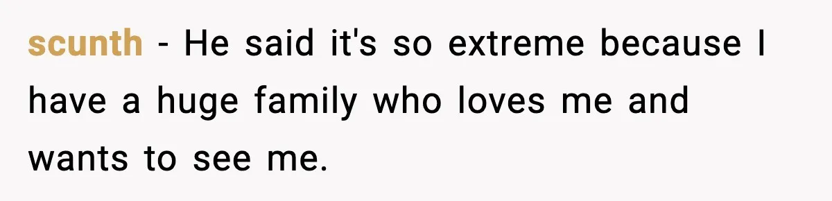 scunth − He said it's so extreme because I have a huge family who loves me and wants to see me.