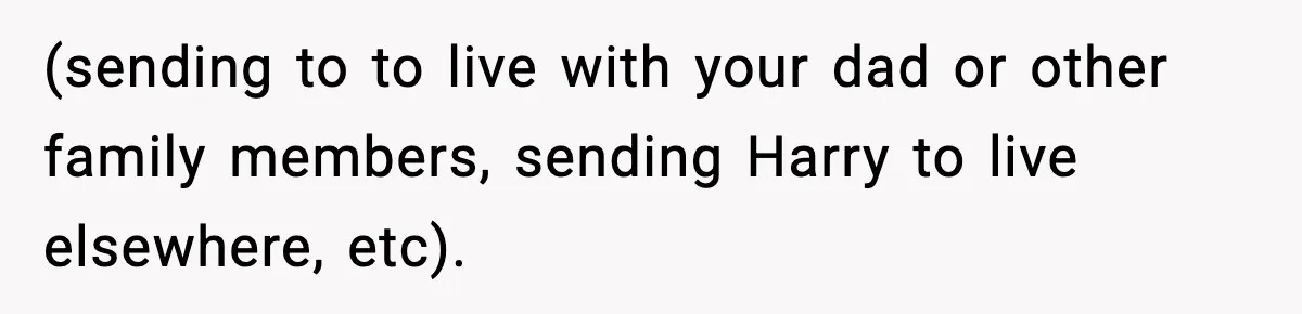 (sending to to live with your dad or other family members, sending Harry to live elsewhere, etc).