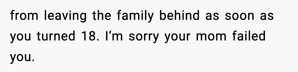 from leaving the family behind as soon as you turned 18. I’m sorry your mom failed you.