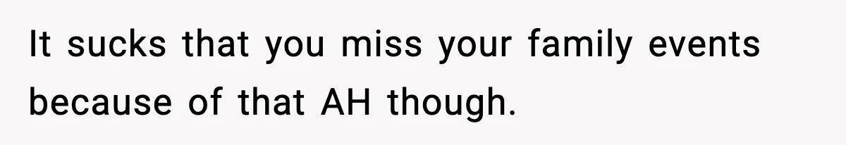 It sucks that you miss your family events because of that AH though.