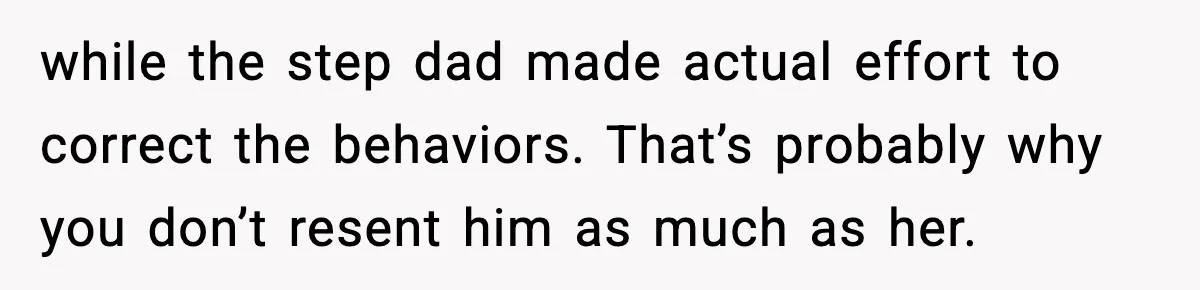 while the step dad made actual effort to correct the behaviors. That’s probably why you don’t resent him as much as her.