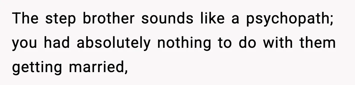 The step brother sounds like a psychopath; you had absolutely nothing to do with them getting married,