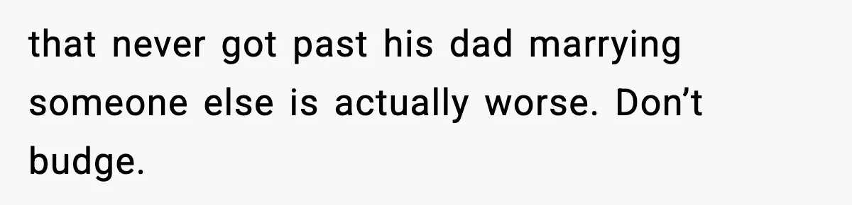 that never got past his dad marrying someone else is actually worse. Don’t budge.