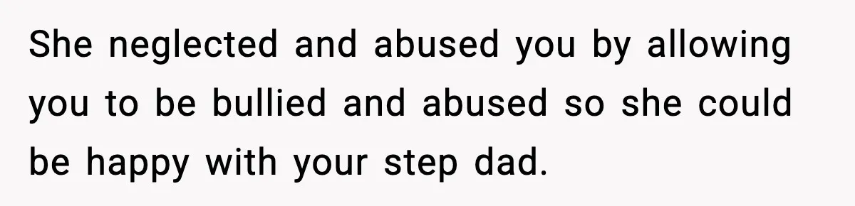 She neglected and abused you by allowing you to be bullied and abused so she could be happy with your step dad.