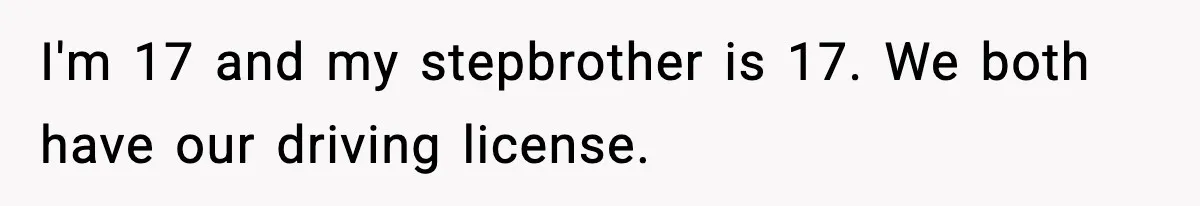 I'm 17 and my stepbrother is 17. We both have our driving license.