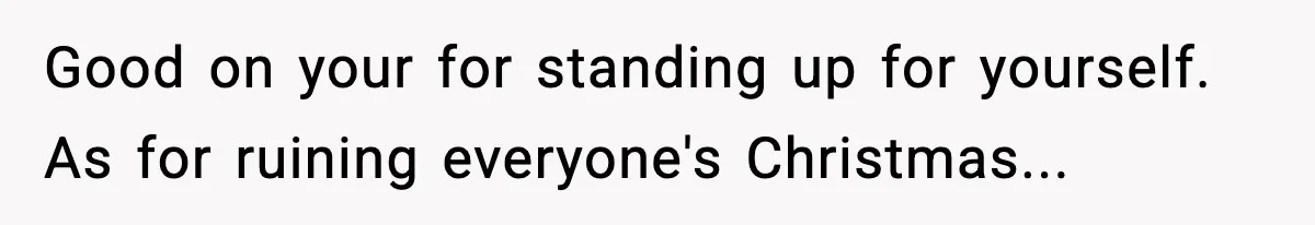 Good on your for standing up for yourself. As for ruining everyone's Christmas...