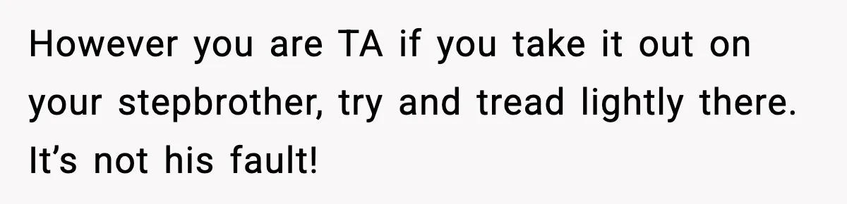 However you are TA if you take it out on your stepbrother, try and tread lightly there. It’s not his fault!