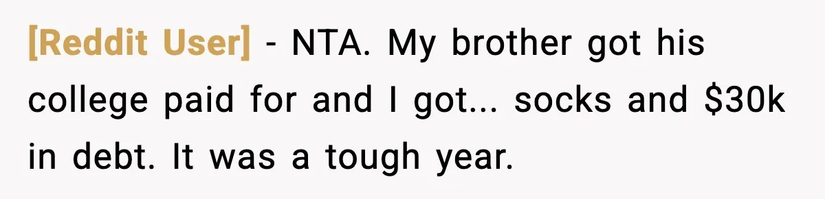 [Reddit User] − NTA. My brother got his college paid for and I got... socks and $30k in debt. It was a tough year.
