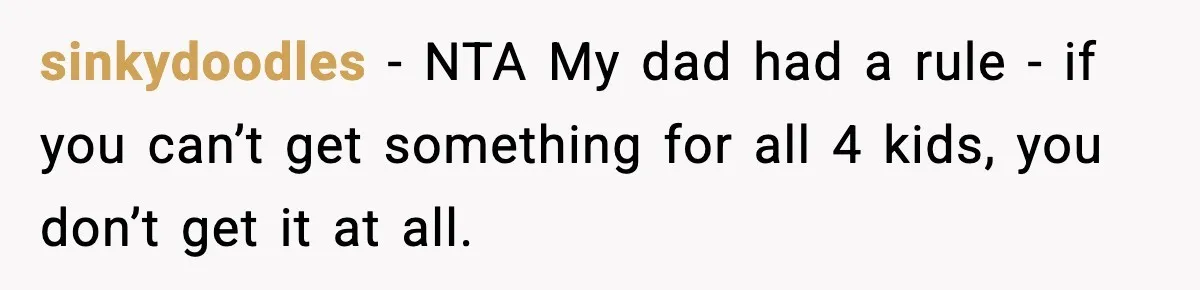 sinkydoodles − NTA My dad had a rule - if you can’t get something for all 4 kids, you don’t get it at all.