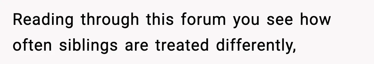 Reading through this forum you see how often siblings are treated differently,