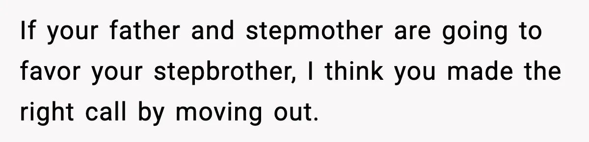 If your father and stepmother are going to favor your stepbrother, I think you made the right call by moving out.