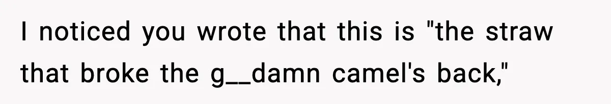 I noticed you wrote that this is "the straw that broke the g__damn camel's back,"