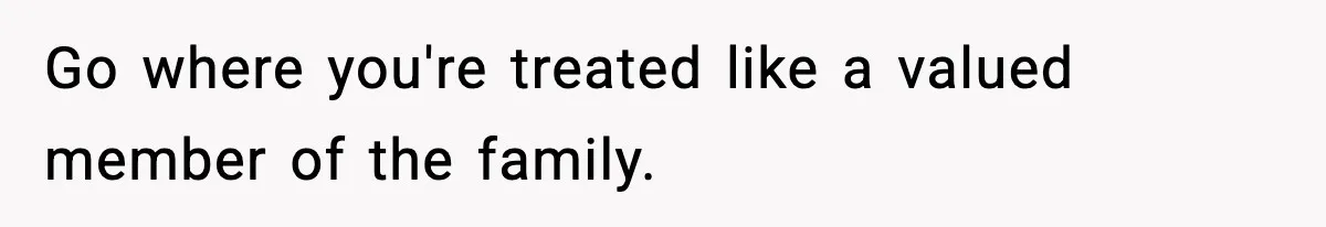 Go where you're treated like a valued member of the family.