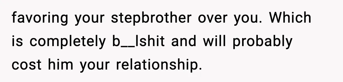 favoring your stepbrother over you. Which is completely b__lshit and will probably cost him your relationship.