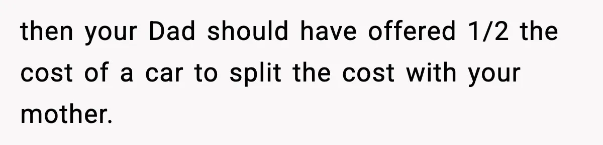 then your Dad should have offered 1/2 the cost of a car to split the cost with your mother.