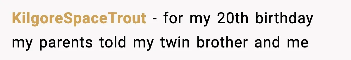 KilgoreSpaceTrout − for my 20th birthday my parents told my twin brother and me