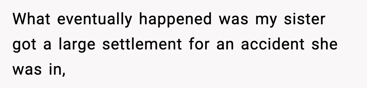 What eventually happened was my sister got a large settlement for an accident she was in,