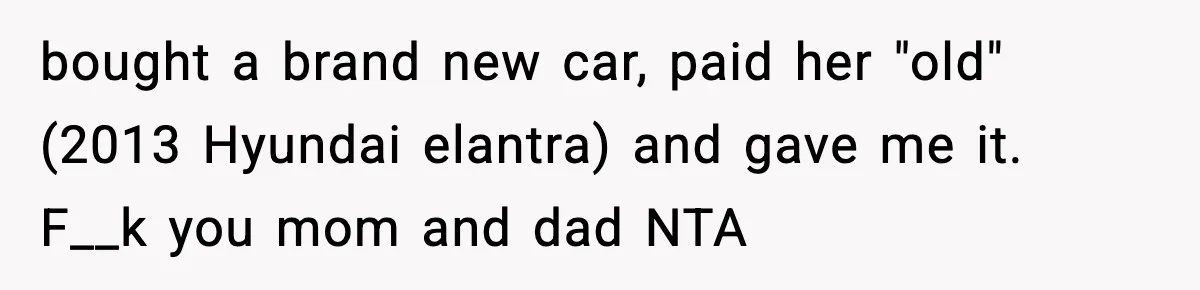 bought a brand new car, paid her "old" (2013 Hyundai elantra) and gave me it. F__k you mom and dad NTA