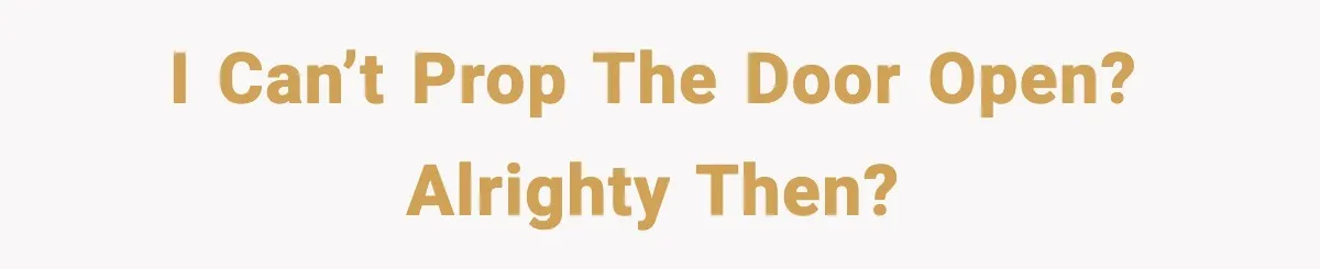 I can’t prop the door open? Alrighty then?