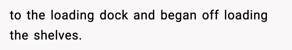 to the loading dock and began off loading the shelves.