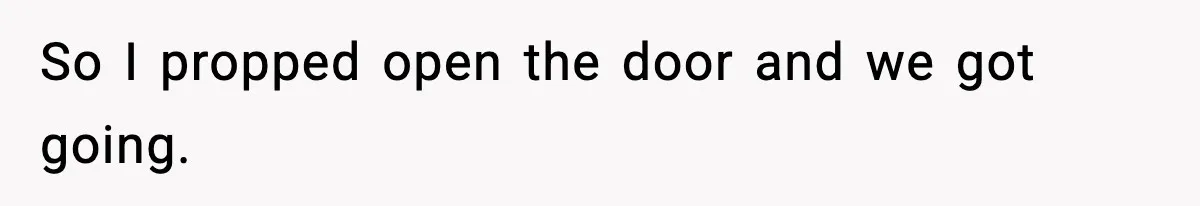 So I propped open the door and we got going.